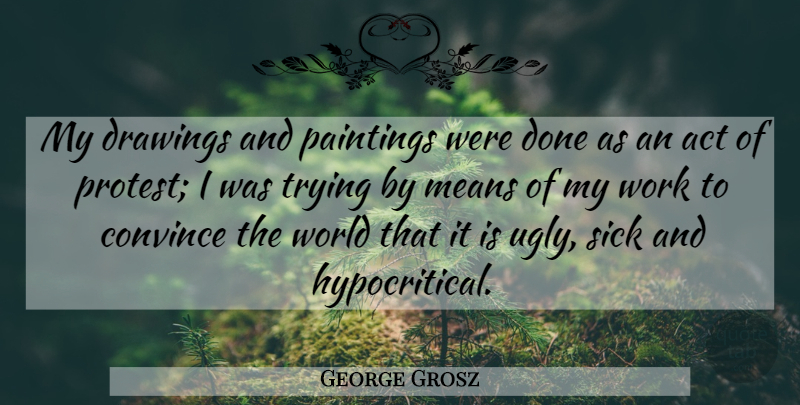 George Grosz Quote About Mean, Drawing, Sick: My Drawings And Paintings Were...