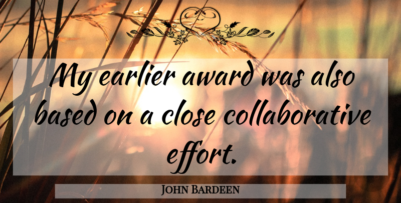 John Bardeen Quote About Awards, Effort, Collaborative Effort: My Earlier Award Was Also...