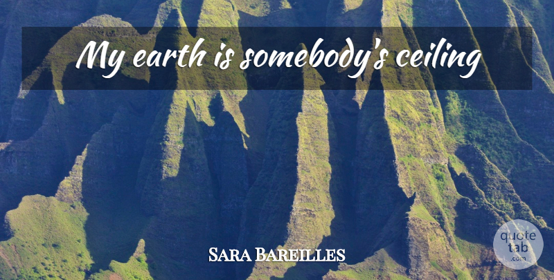 Sara Bareilles Quote About Ceilings, Earth: My Earth Is Somebodys Ceiling...