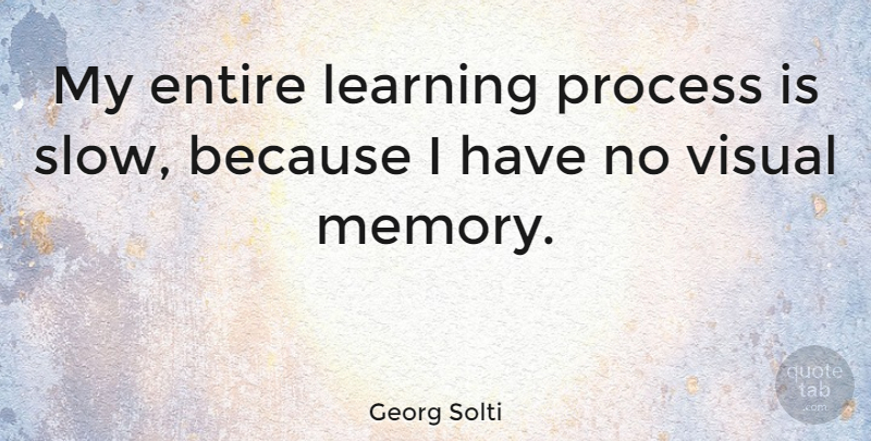 Georg Solti Quote About Memories, Process, Visuals: My Entire Learning Process Is...