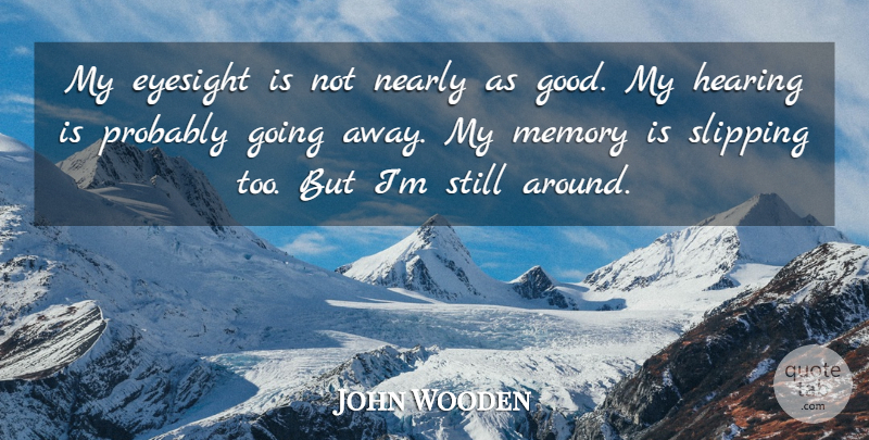 John Wooden Quote About Memories, Going Away, Hearing: My Eyesight Is Not Nearly...