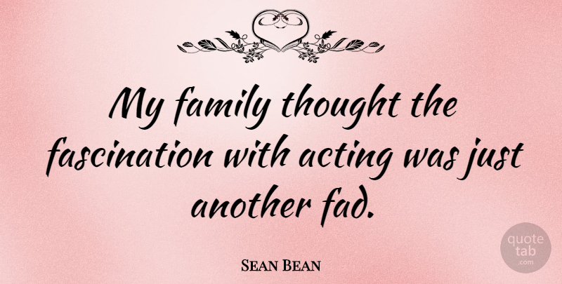Sean Bean Quote About Acting, Fascination, Fads: My Family Thought The Fascination...