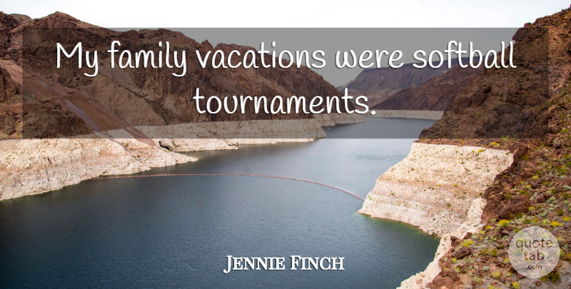 Jennie Finch Quote About Softball, Vacation, My Family: My Family Vacations Were Softball...