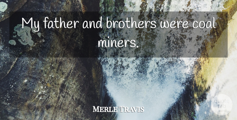 Merle Travis Quote About Brother, Father, Coal Miners: My Father And Brothers Were...
