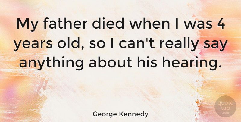 George Kennedy Quote About Father, Years, Say Anything: My Father Died When I...