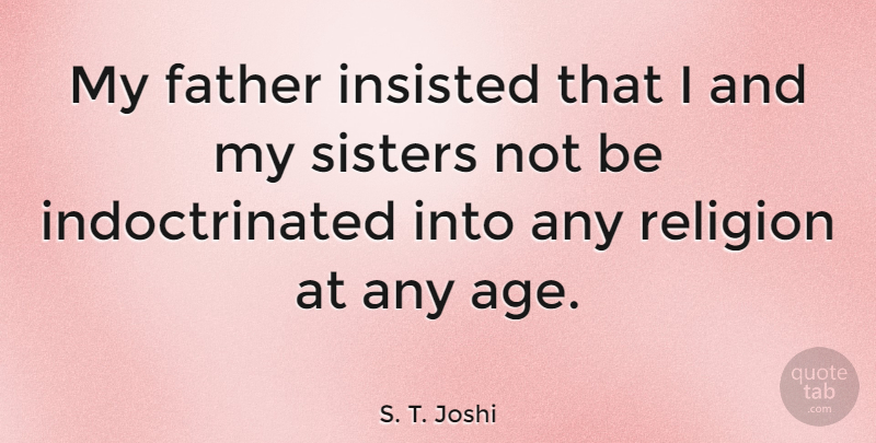 S. T. Joshi Quote About Age, Insisted, Religion, Sisters: My Father Insisted That I...