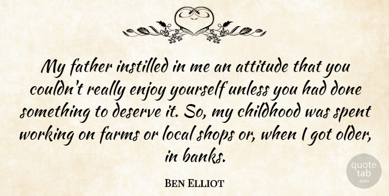 Ben Elliot Quote About Attitude, Deserve, Enjoy, Farms, Instilled: My Father Instilled In Me...