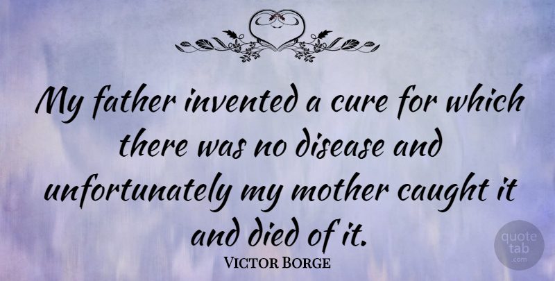Victor Borge Quote About Mother, Father, Disease: My Father Invented A Cure...