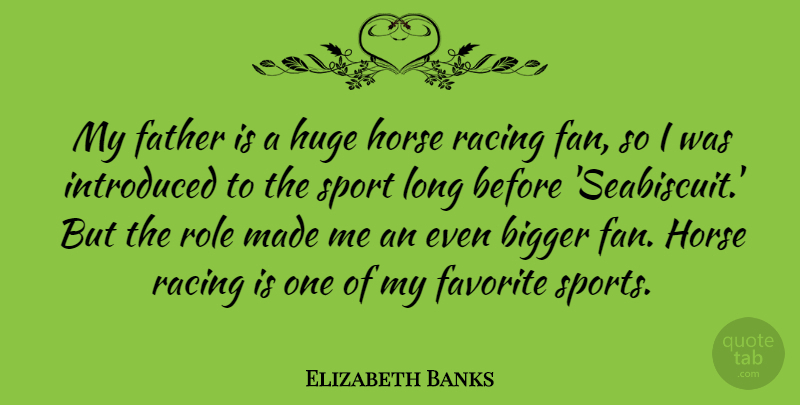 Elizabeth Banks Quote About Bigger, Favorite, Horse, Huge, Introduced: My Father Is A Huge...