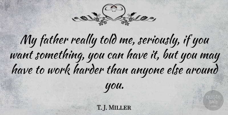 T. J. Miller Quote About Anyone, Harder, Work: My Father Really Told Me...