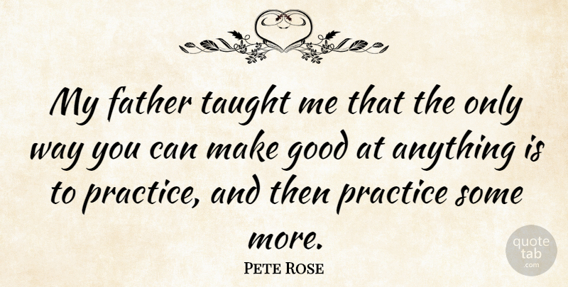 Pete Rose Quote About Fathers Day, Dad, Practice: My Father Taught Me That...