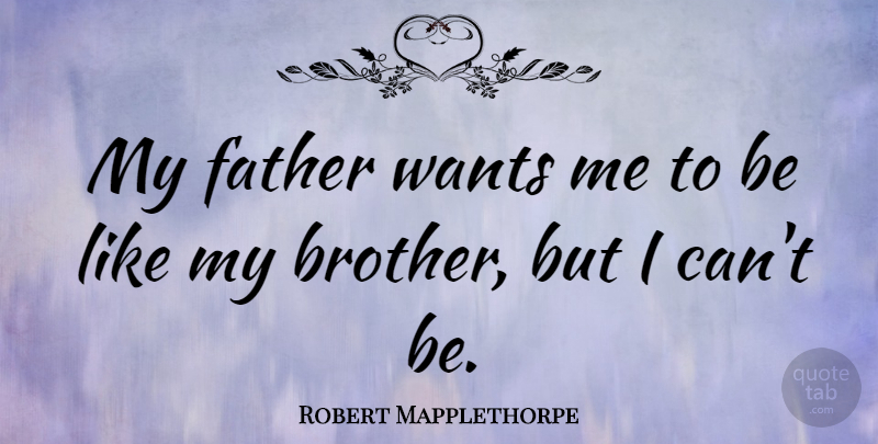 Robert Mapplethorpe Quote About Brother, Father, Want: My Father Wants Me To...