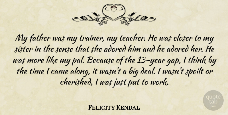 Felicity Kendal Quote About Adored, Came, Closer, Father, Sister: My Father Was My Trainer...