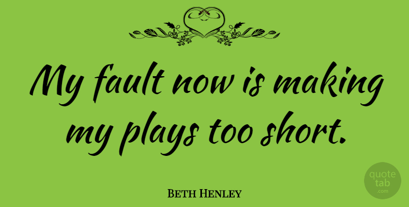 Beth Henley Quote About Play, Faults, Too Short: My Fault Now Is Making...