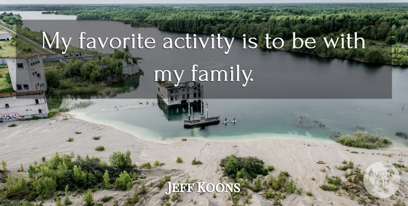 Jeff Koons Quote About My Family, My Favorite, Activity: My Favorite Activity Is To...