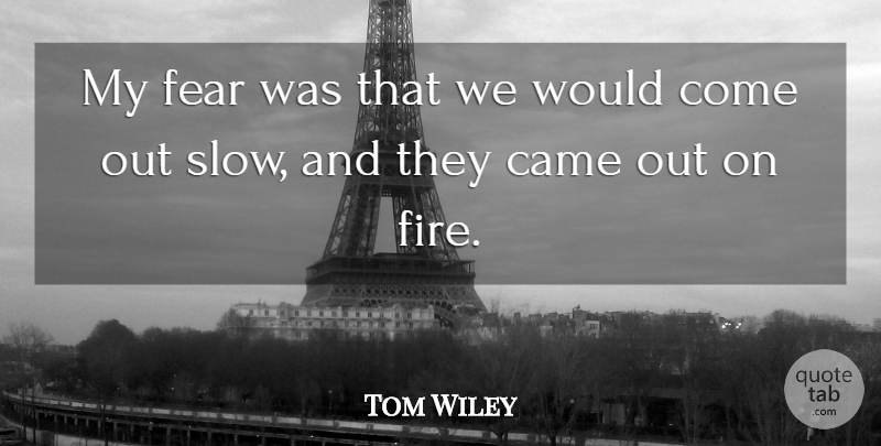 Tom Wiley Quote About Came, Fear: My Fear Was That We...