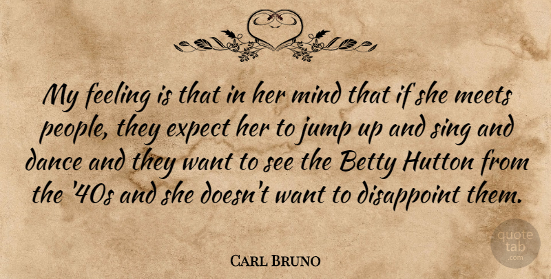 Carl Bruno Quote About Betty, Dance, Disappoint, Expect, Feeling: My Feeling Is That In...