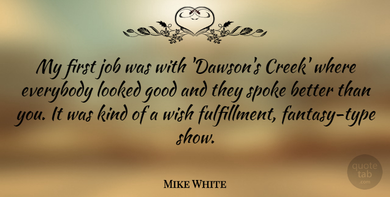 Mike White Quote About Everybody, Good, Job, Looked, Spoke: My First Job Was With...