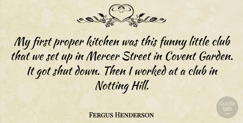 Fergus Henderson Quote About Club, Funny, Proper, Shut, Street: My First Proper Kitchen Was...