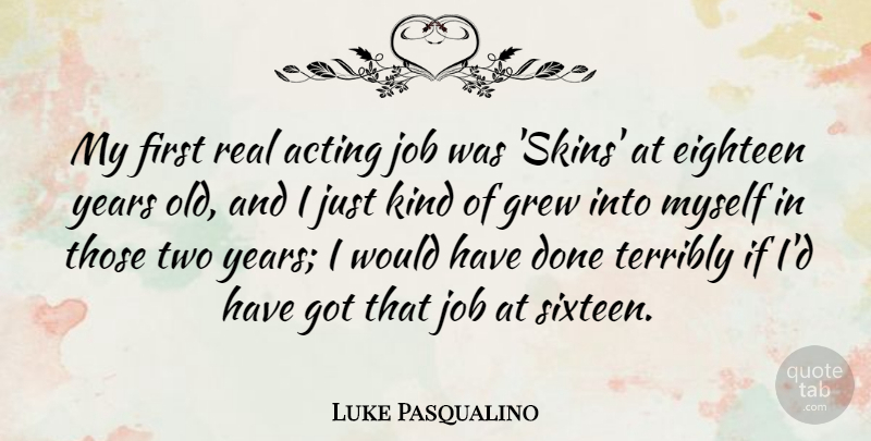 Luke Pasqualino Quote About Grew, Job, Terribly: My First Real Acting Job...