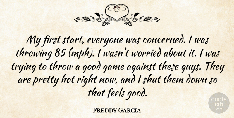 Freddy Garcia Quote About Against, Feels, Game, Good, Hot: My First Start Everyone Was...