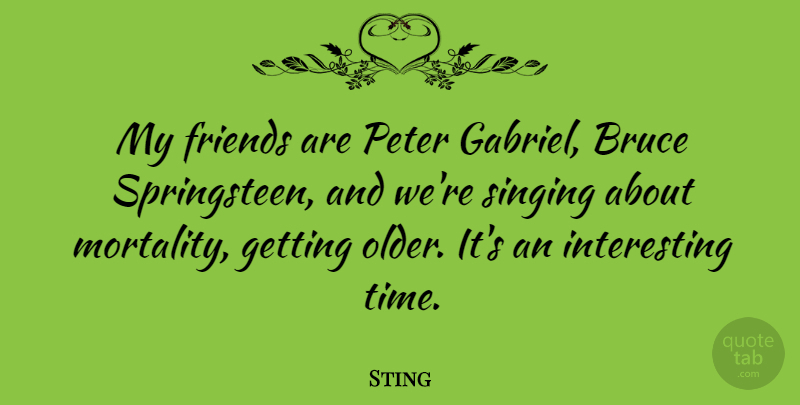 Sting Quote About Interesting, Singing, Getting Older: My Friends Are Peter Gabriel...