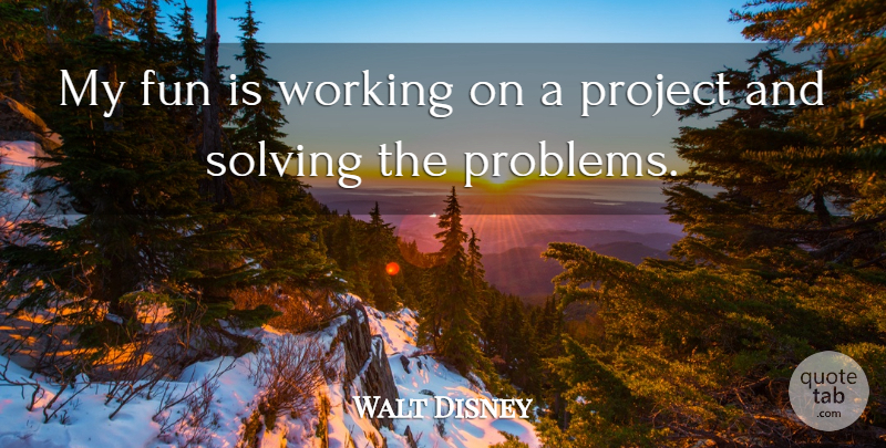 Walt Disney Quote About Fun, Problem, Projects: My Fun Is Working On...
