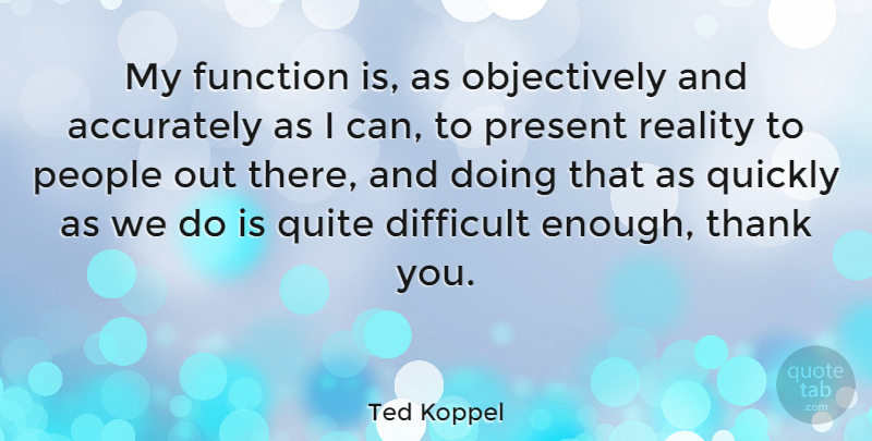 Ted Koppel Quote About Reality, People, Enough: My Function Is As Objectively...