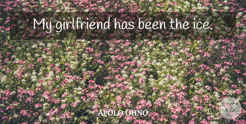 Apolo Ohno Quote About Girlfriend, Ice, My Girlfriend: My Girlfriend Has Been The...