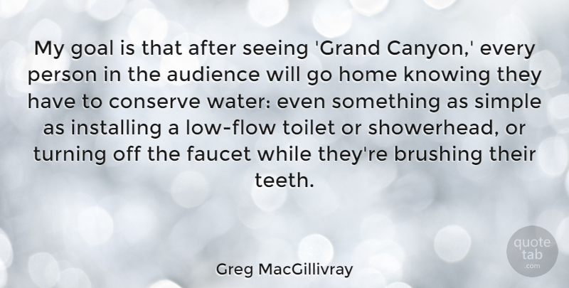 Greg MacGillivray Quote About Audience, Brushing, Conserve, Faucet, Home: My Goal Is That After...
