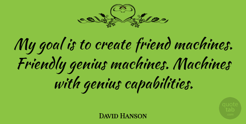 David Hanson Quote About Friendly, Genius, Machines: My Goal Is To Create...
