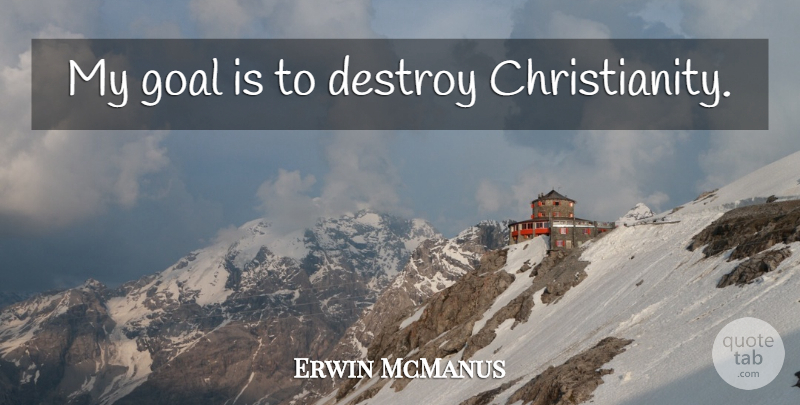Erwin McManus Quote About Goal, Christianity: My Goal Is To Destroy...