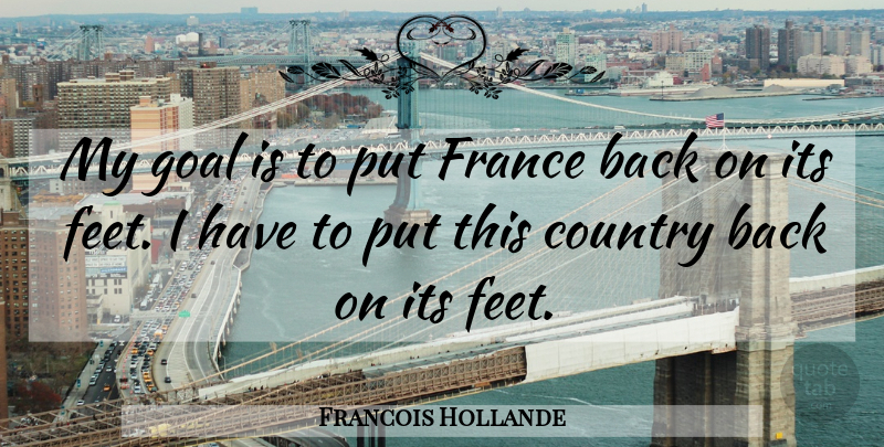 Francois Hollande Quote About Country, Feet, Goal: My Goal Is To Put...