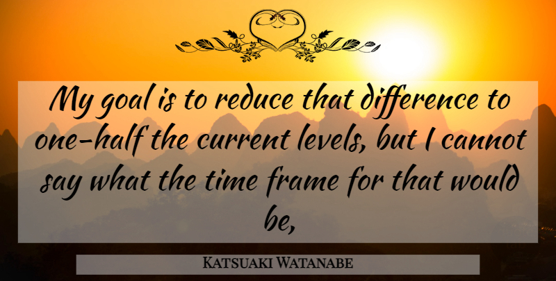 Katsuaki Watanabe Quote About Cannot, Current, Difference, Frame, Goal: My Goal Is To Reduce...