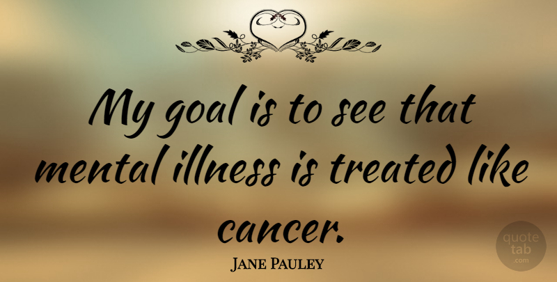 Jane Pauley Quote About Cancer, Goal, Mental Illness: My Goal Is To See...