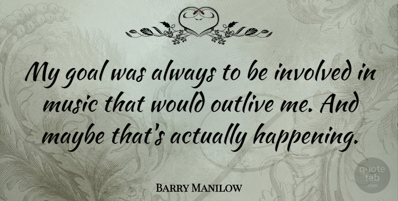 Barry Manilow Quote About Goal, Involved, Happenings: My Goal Was Always To...