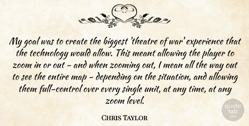 Chris Taylor Quote About Allowing, Biggest, Create, Depending, Entire: My Goal Was To Create...