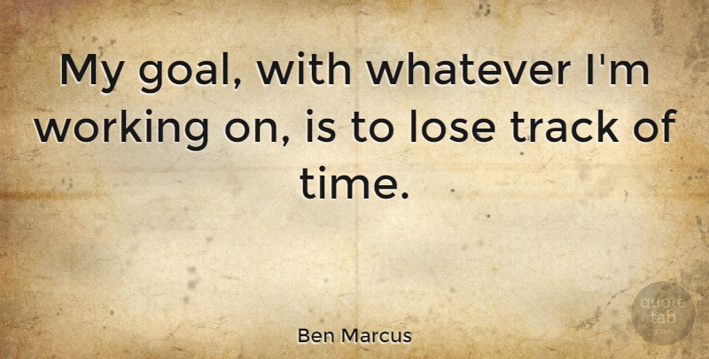 Ben Marcus Quote About Track, Goal, Loses: My Goal With Whatever Im...