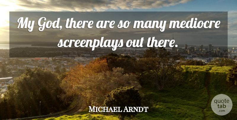 Michael Arndt Quote About Mediocre, Screenplays: My God There Are So...