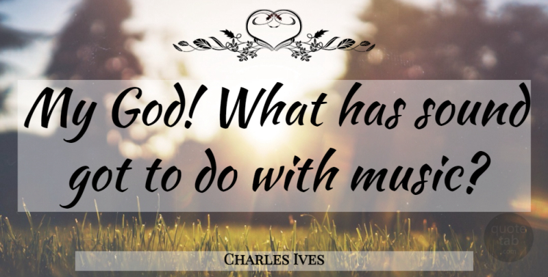 Charles Ives Quote About Sound: My God What Has Sound...