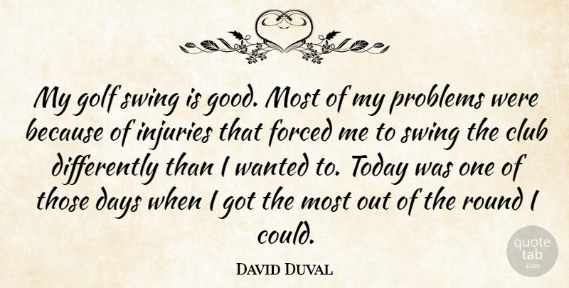 David Duval Quote About Club, Days, Forced, Golf, Injuries: My Golf Swing Is Good...