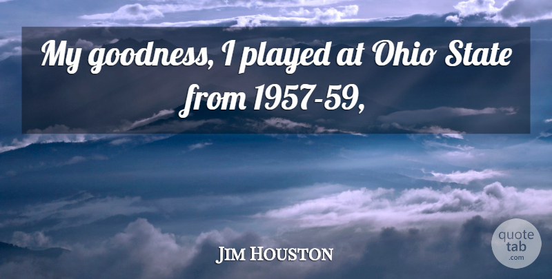Jim Houston Quote About Goodness, Ohio, Played, State: My Goodness I Played At...