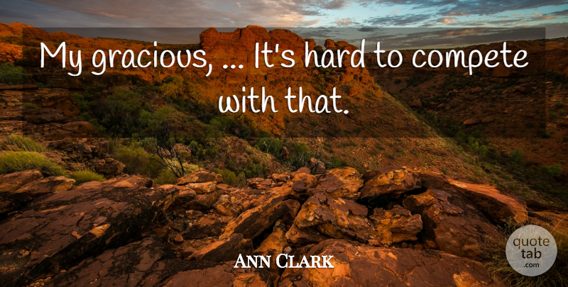 Ann Clark Quote About Compete, Hard: My Gracious Its Hard To...