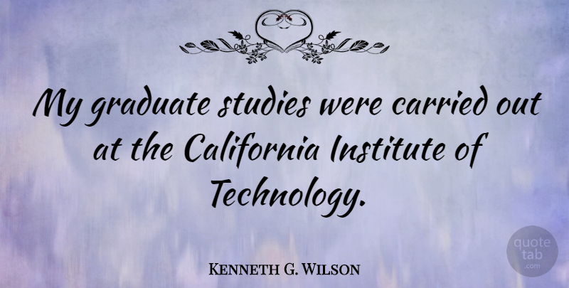 Kenneth G. Wilson Quote About Graduation, Technology, California: My Graduate Studies Were Carried...
