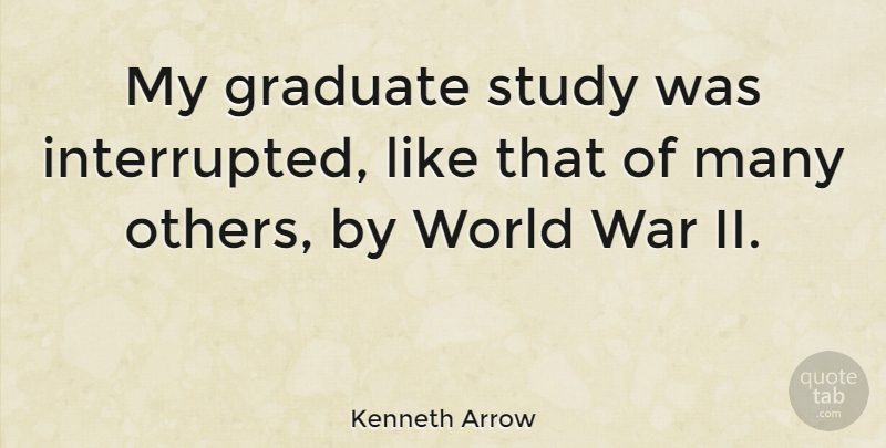 Kenneth Arrow Quote About War, World, Study: My Graduate Study Was Interrupted...