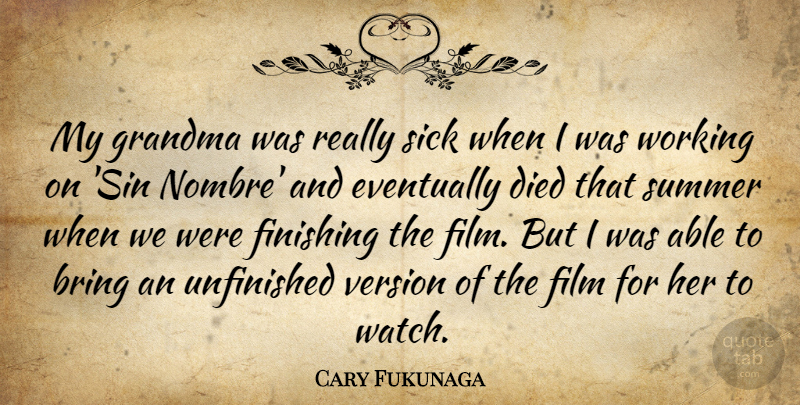 Cary Fukunaga Quote About Bring, Died, Eventually, Grandma, Unfinished: My Grandma Was Really Sick...