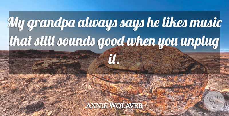 Annie Wolaver Quote About Good, Grandpa, Likes, Music, Says: My Grandpa Always Says He...