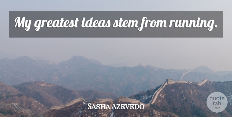 Sasha Azevedo Quote About Running, Ideas, Stem: My Greatest Ideas Stem From...