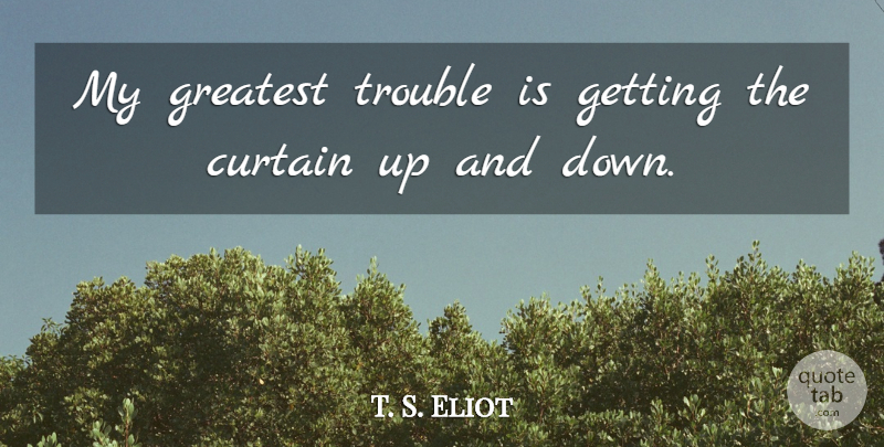 T. S. Eliot Quote About Trouble, Curtains, Up And Down: My Greatest Trouble Is Getting...