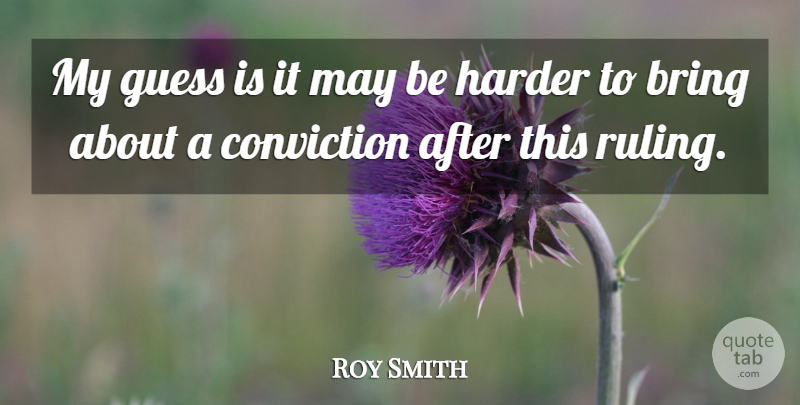 Roy Smith Quote About Bring, Conviction, Guess, Harder: My Guess Is It May...